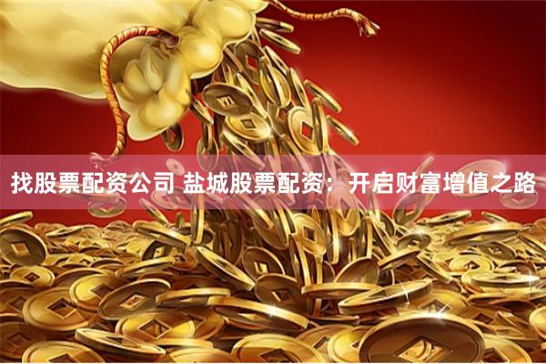 找股票配资公司 盐城股票配资：开启财富增值之路