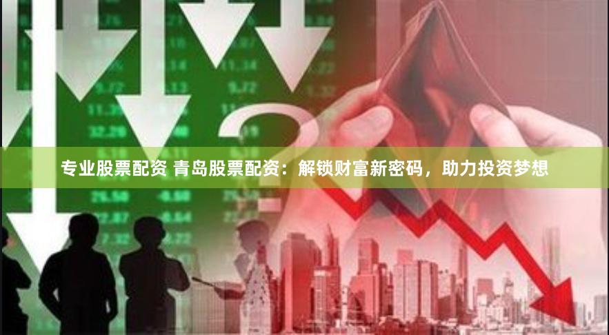 专业股票配资 青岛股票配资：解锁财富新密码，助力投资梦想