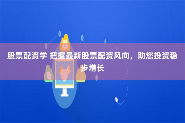 股票配资学 把握最新股票配资风向，助您投资稳步增长