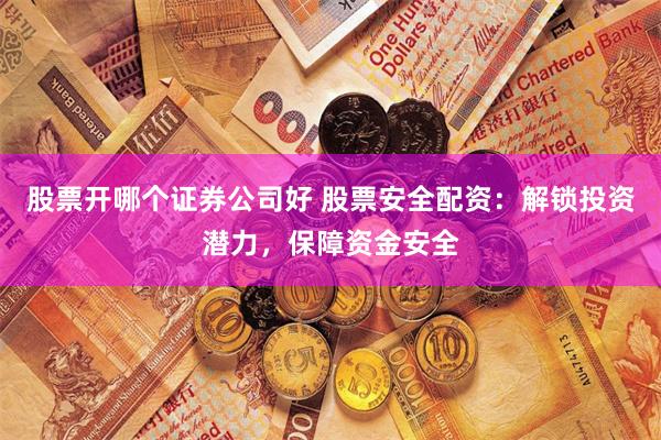 股票开哪个证券公司好 股票安全配资：解锁投资潜力，保障资金安全