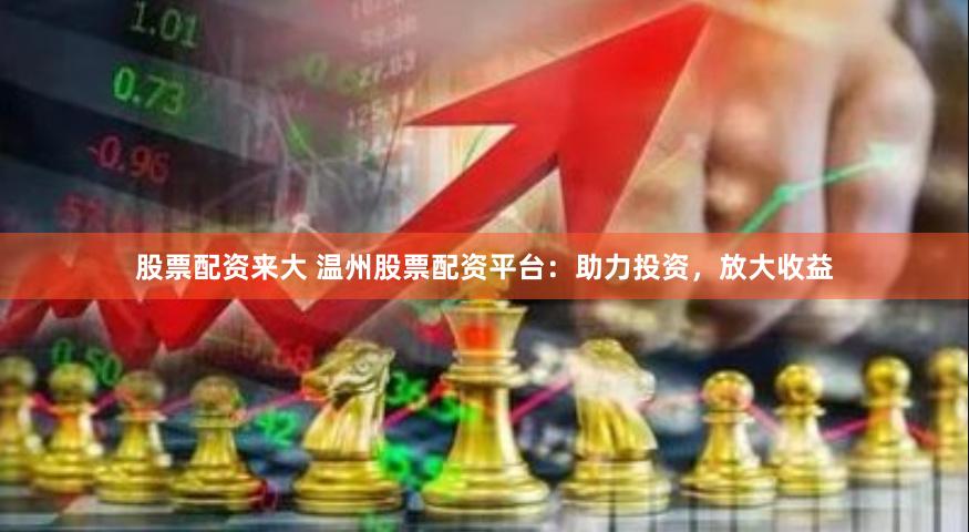 股票配资来大 温州股票配资平台：助力投资，放大收益