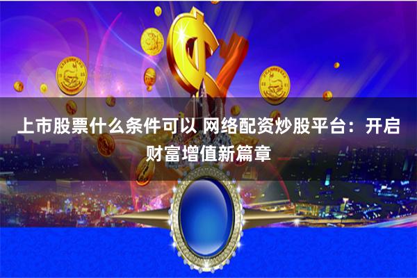 上市股票什么条件可以 网络配资炒股平台：开启财富增值新篇章