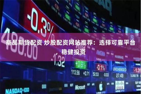 商品期货配资 炒股配资网站推荐：选择可靠平台，稳健投资