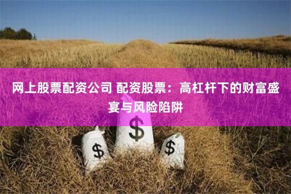 网上股票配资公司 配资股票：高杠杆下的财富盛宴与风险陷阱