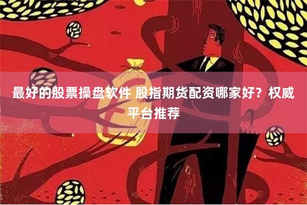 最好的股票操盘软件 股指期货配资哪家好？权威平台推荐