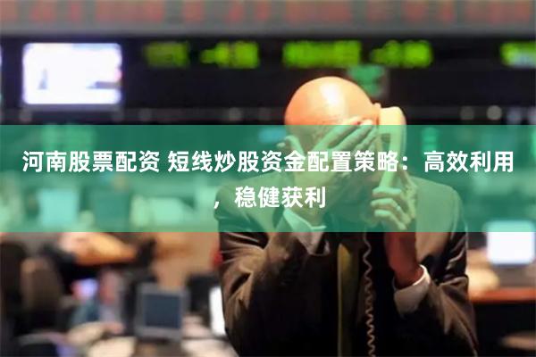 河南股票配资 短线炒股资金配置策略：高效利用，稳健获利