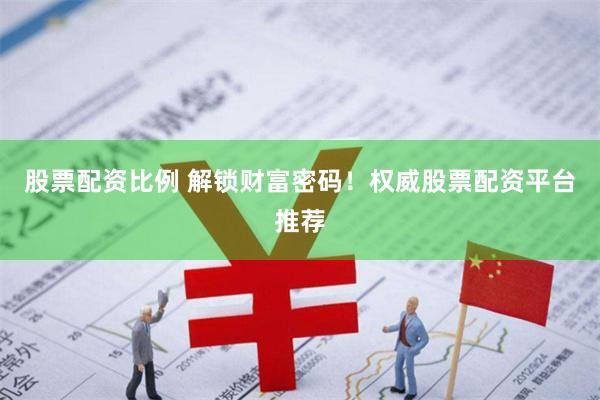 股票配资比例 解锁财富密码！权威股票配资平台推荐