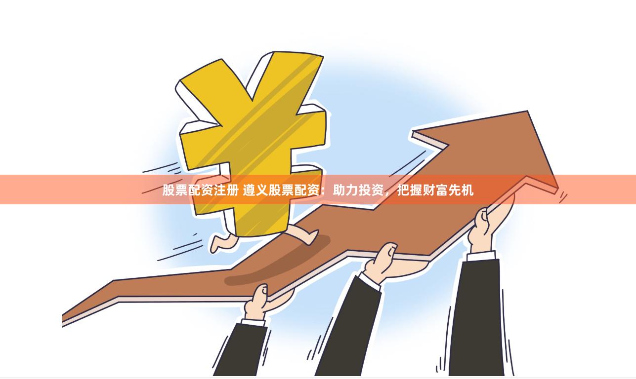 股票配资注册 遵义股票配资：助力投资，把握财富先机