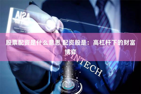 股票配资是什么意思 配资股是：高杠杆下的财富博弈