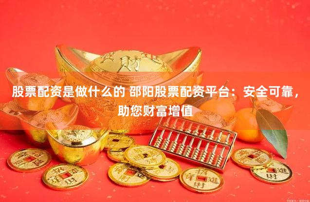 股票配资是做什么的 邵阳股票配资平台：安全可靠，助您财富增值
