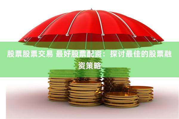 股票股票交易 最好股票配资：探讨最佳的股票融资策略