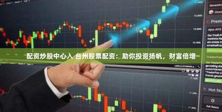 配资炒股中心入 台州股票配资：助你投资扬帆，财富倍增