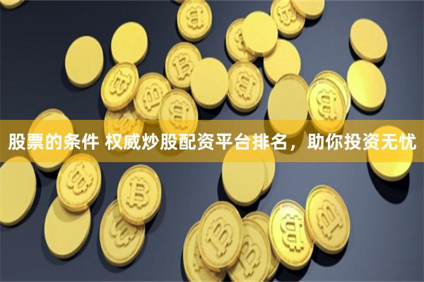股票的条件 权威炒股配资平台排名，助你投资无忧