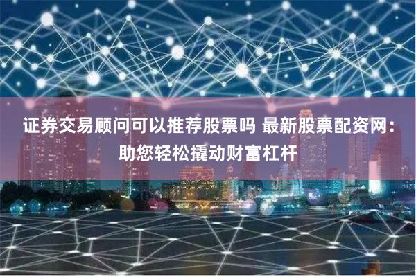 证券交易顾问可以推荐股票吗 最新股票配资网：助您轻松撬动财富杠杆