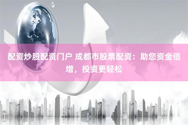 配资炒股配资门户 成都市股票配资：助您资金倍增，投资更轻松