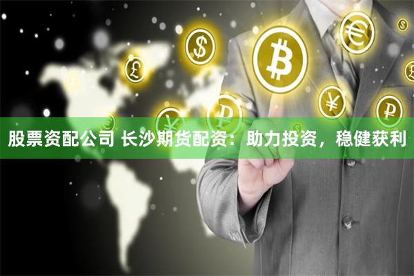 股票资配公司 长沙期货配资：助力投资，稳健获利