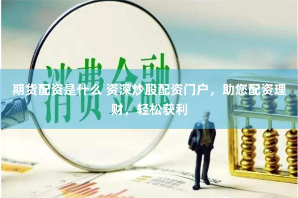 期货配资是什么 资深炒股配资门户，助您配资理财，轻松获利