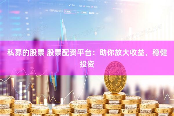 私募的股票 股票配资平台：助你放大收益，稳健投资