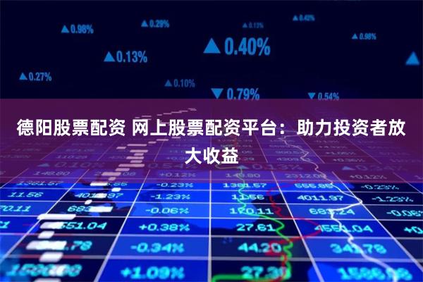 德阳股票配资 网上股票配资平台：助力投资者放大收益