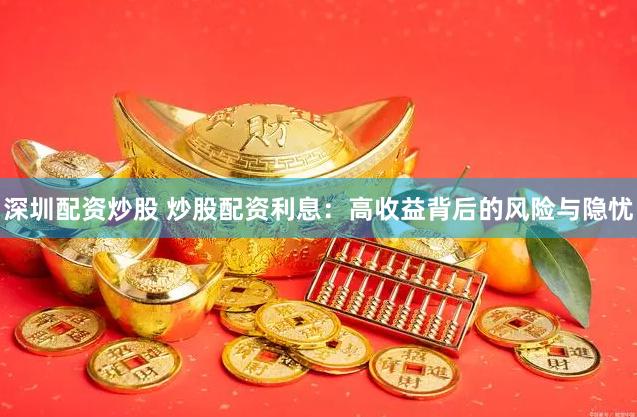 深圳配资炒股 炒股配资利息：高收益背后的风险与隐忧
