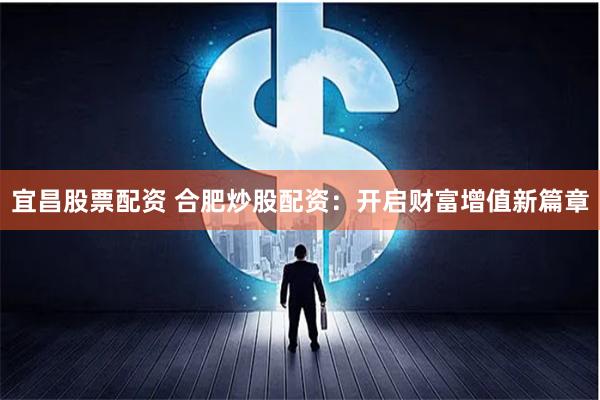 宜昌股票配资 合肥炒股配资：开启财富增值新篇章