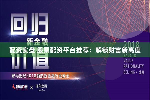 配资实盘 股票配资平台推荐：解锁财富新高度