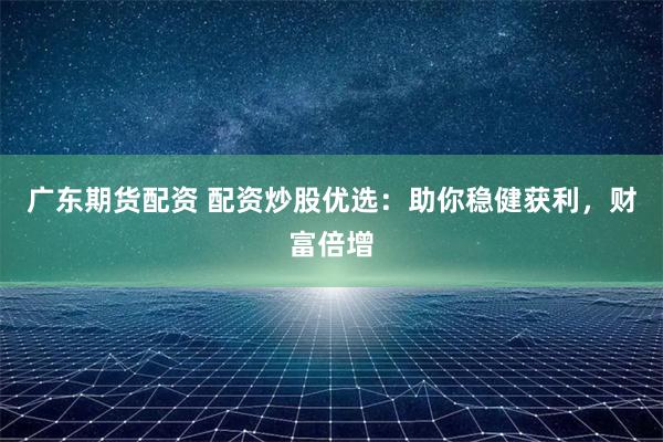 广东期货配资 配资炒股优选：助你稳健获利，财富倍增