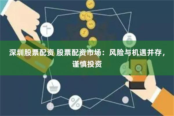 深圳股票配资 股票配资市场：风险与机遇并存，谨慎投资