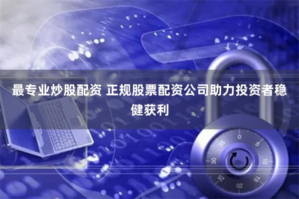 最专业炒股配资 正规股票配资公司助力投资者稳健获利