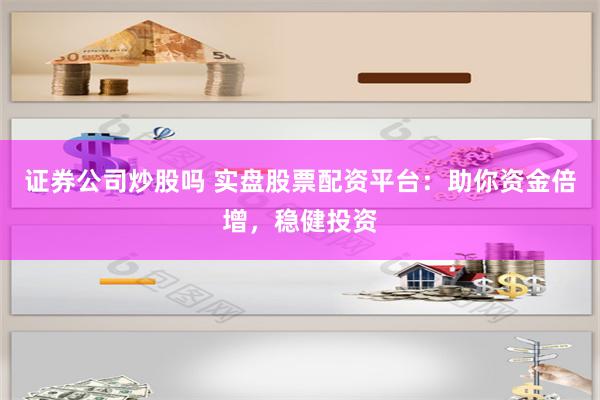 证券公司炒股吗 实盘股票配资平台：助你资金倍增，稳健投资