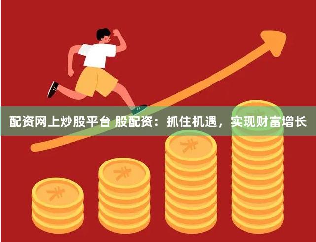 配资网上炒股平台 股配资：抓住机遇，实现财富增长