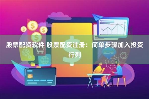 股票配资软件 股票配资注册：简单步骤加入投资行列