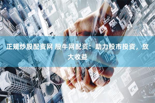 正规炒股配资网 股牛网配资：助力股市投资，放大收益