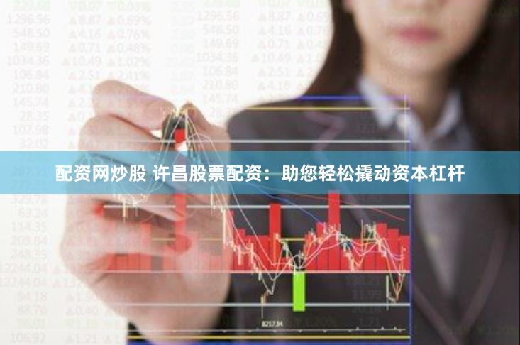 配资网炒股 许昌股票配资：助您轻松撬动资本杠杆