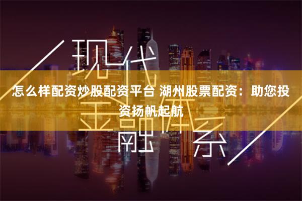怎么样配资炒股配资平台 湖州股票配资：助您投资扬帆起航