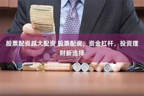 股票配资越大配资 股票配资，资金杠杆，投资理财新选择