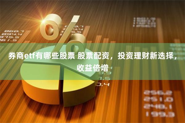 券商etf有哪些股票 股票配资，投资理财新选择，收益倍增