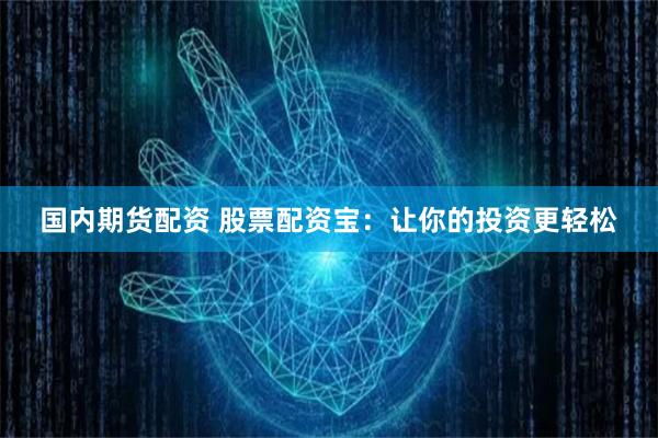 国内期货配资 股票配资宝：让你的投资更轻松