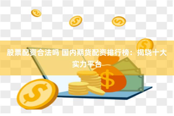 股票配资合法吗 国内期货配资排行榜：揭晓十大实力平台