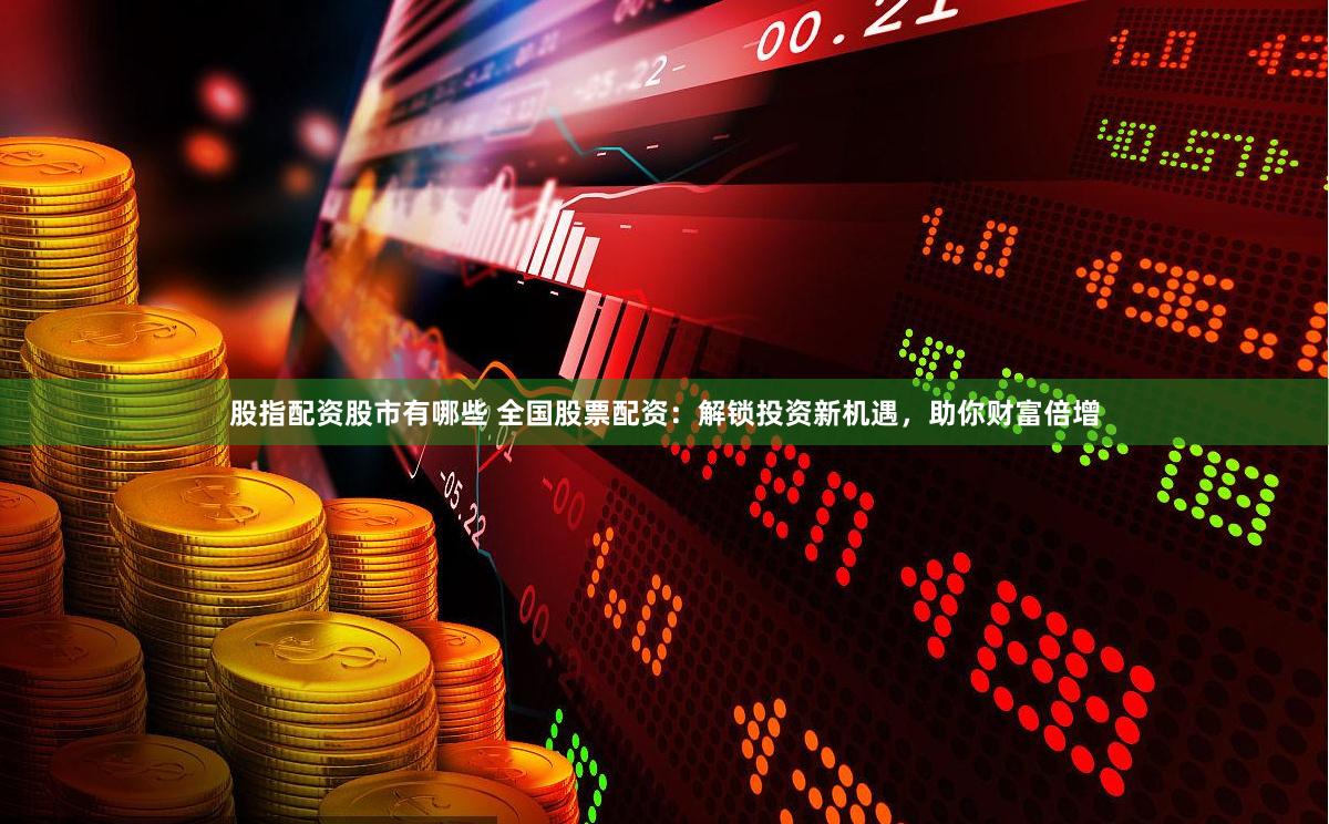 股指配资股市有哪些 全国股票配资：解锁投资新机遇，助你财富倍增