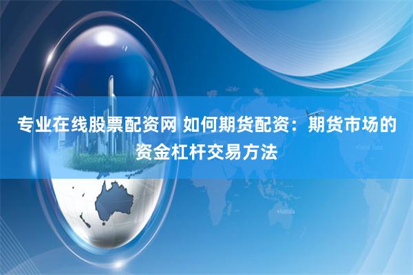 专业在线股票配资网 如何期货配资：期货市场的资金杠杆交易方法