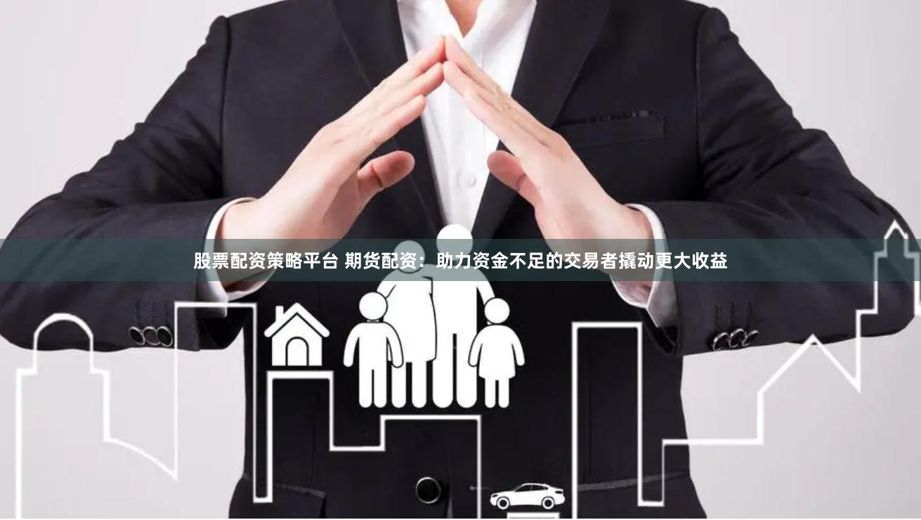 股票配资策略平台 期货配资：助力资金不足的交易者撬动更大收益