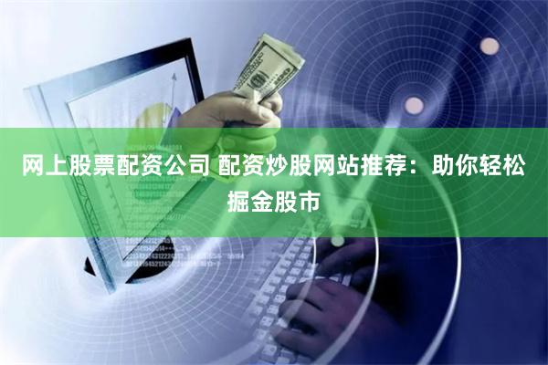网上股票配资公司 配资炒股网站推荐：助你轻松掘金股市