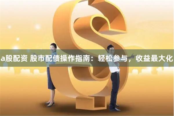 a股配资 股市配债操作指南：轻松参与，收益最大化