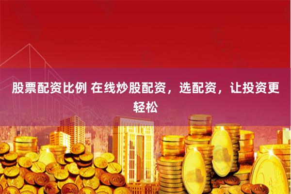 股票配资比例 在线炒股配资，选配资，让投资更轻松