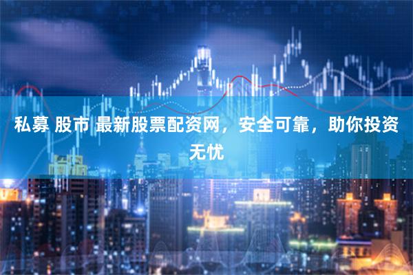 私募 股市 最新股票配资网，安全可靠，助你投资无忧