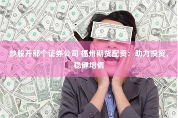 炒股开那个证券公司 福州期货配资：助力投资，稳健增值