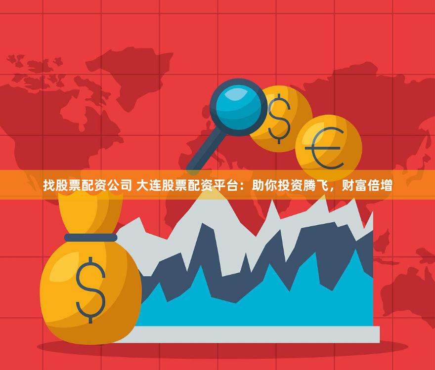 找股票配资公司 大连股票配资平台：助你投资腾飞，财富倍增