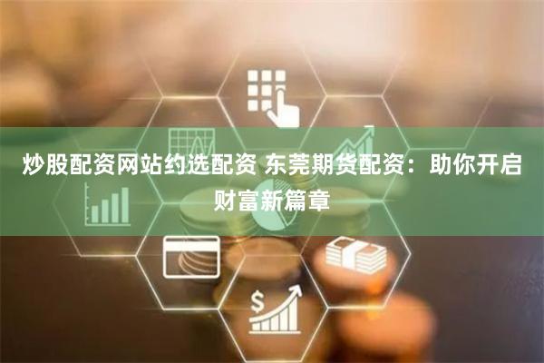 炒股配资网站约选配资 东莞期货配资：助你开启财富新篇章