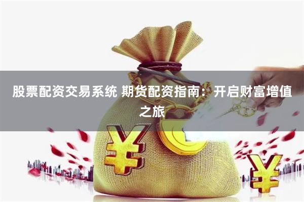 股票配资交易系统 期货配资指南：开启财富增值之旅